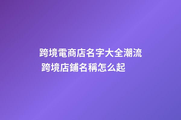 跨境電商店名字大全潮流 跨境店鋪名稱怎么起-第1張-店鋪起名-玄機派
